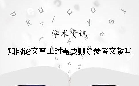 知网论文查重时需要删除参考文献吗？