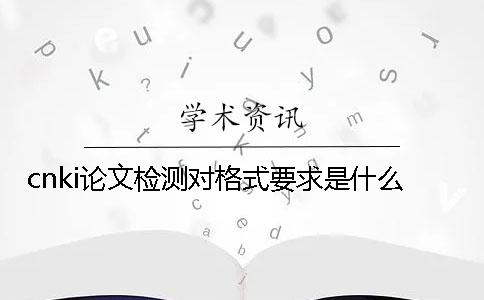 cnki论文检测对格式要求是什么？