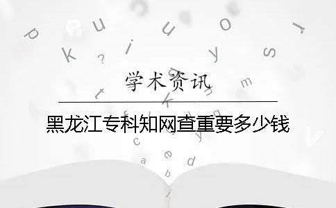 黑龙江专科知网查重要多少钱