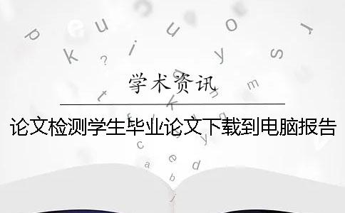 论文检测学生毕业论文下载到电脑报告文档哪里能官网验证是否真品
