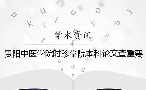 贵阳中医学院时珍学院本科论文查重要求及重复率一