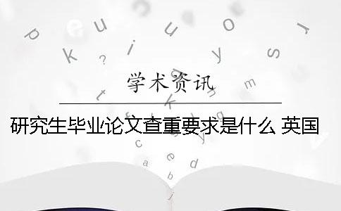 研究生毕业论文查重要求是什么 英国研究生毕业论文查重率不能超过多少