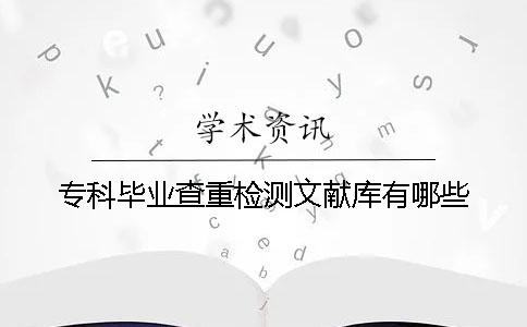 专科毕业查重检测文献库有哪些