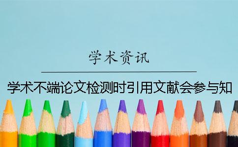 学术不端论文检测时引用文献会参与知网检测吗？