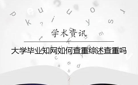 大学毕业知网如何查重？综述查重吗？