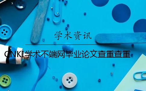 CNKI学术不端网毕业论文查重查重系统的长处是哪一个?? CNKI学术不端网毕业论文查重查重系统的长处是哪一个??