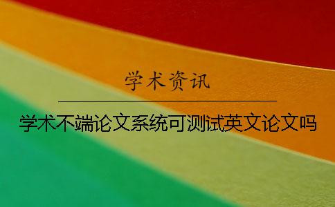 学术不端论文系统可测试英文论文吗？
