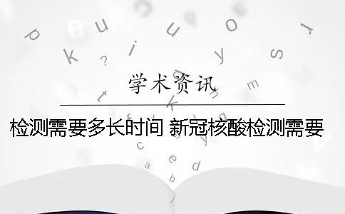 检测需要多长时间？ 新冠核酸检测需要多长时间