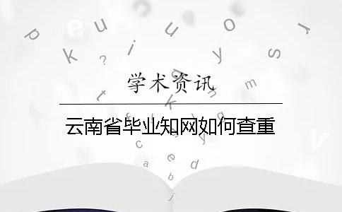 云南省毕业知网如何查重