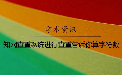 知网查重系统进行查重告诉你算字符数