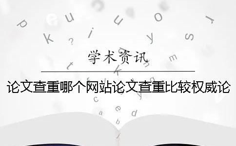 论文查重哪个网站论文查重比较权威论文查重哪个网站可以查重论文