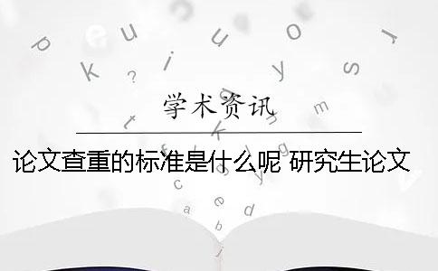 论文查重的标准是什么呢？ 研究生论文查重的标准和原则