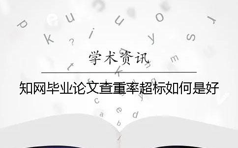 知网毕业论文查重率超标如何是好？