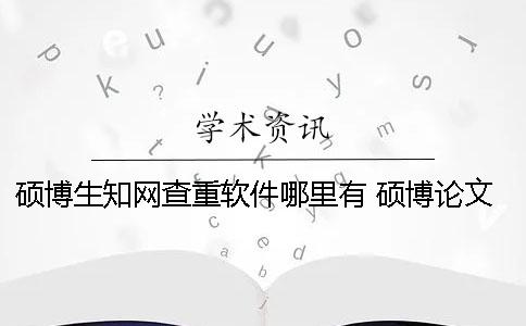 硕博生知网查重软件哪里有 硕博论文知网查重