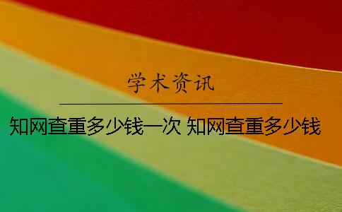 知网查重多少钱一次？ 知网查重多少钱一次3000字