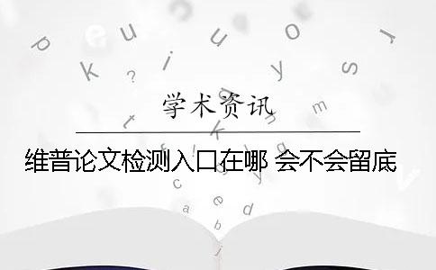 维普论文检测入口在哪 会不会留底