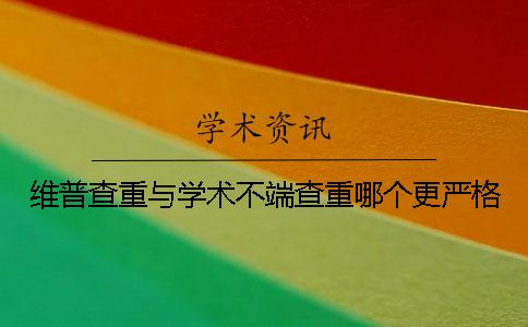维普查重与学术不端查重哪个更严格？