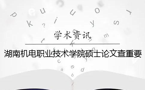 湖南机电职业技术学院硕士论文查重要求及重复率一
