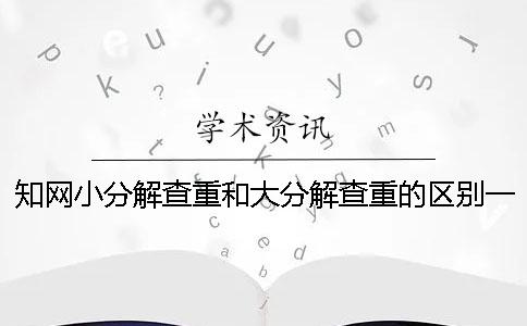 知网小分解查重和大分解查重的区别？一