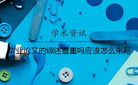 毕业论文的综述查重吗应该怎么来写？