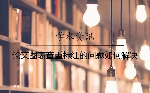 论文图表查重标红的问题如何解决