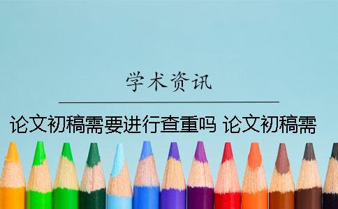 论文初稿需要进行查重吗？ 论文初稿需要什么