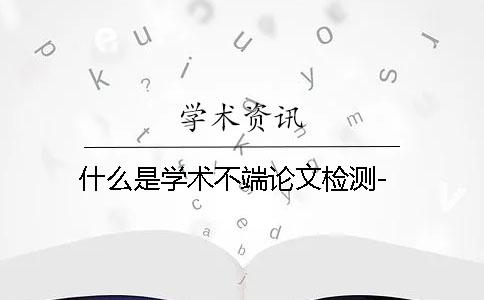 什么是学术不端论文检测-