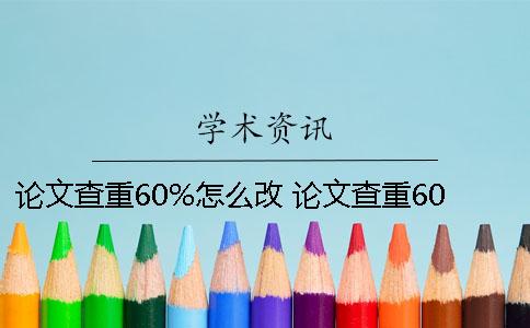 论文查重60%怎么改 论文查重60怎么改