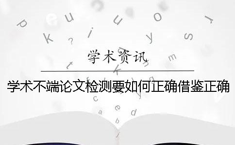 学术不端论文检测要如何正确借鉴？正确论文借鉴格式是哪一个？？