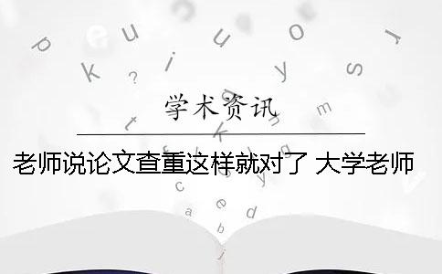 老师说论文查重这样就对了 大学老师的用论文查重需要钱吗