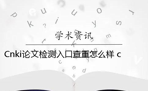 Cnki论文检测入口查重怎么样？ cnki论文查重免费检测
