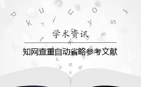 知网查重自动省略参考文献 知网查重自动省略参考文献