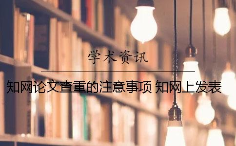 知网论文查重的注意事项 知网上发表的论文说明通过了查重一