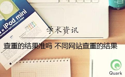 查重的结果准吗？ 不同网站查重的结果会一样吗