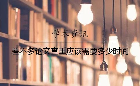 差不多论文查重应该需要多少时间