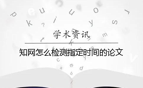 知网怎么检测指定时间的论文