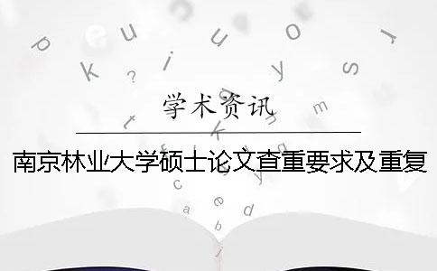 南京林业大学硕士论文查重要求及重复率 南京林业大学论文查重系统