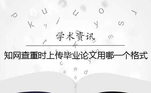 知网查重时上传毕业论文用哪一个格式？能上传pdf格式文件吗？