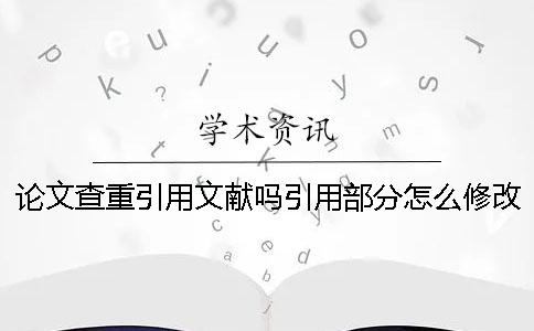 论文查重引用文献吗？引用部分怎么修改？