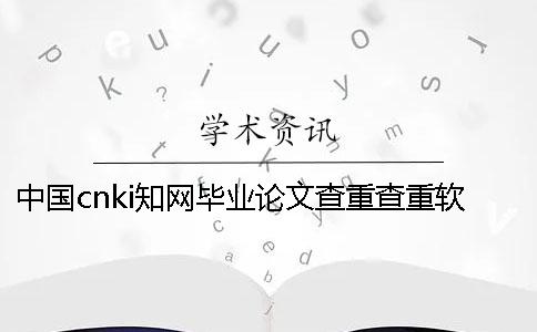 中国cnki知网毕业论文查重查重软件的长处是怎么回事？