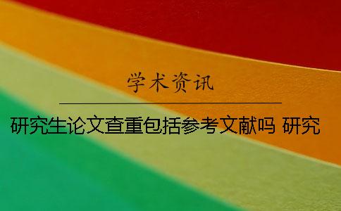 研究生论文查重包括参考文献吗 研究生论文查重比例不能超过多少