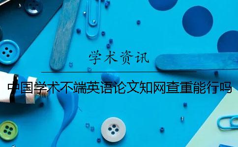 中国学术不端英语论文知网查重能行吗？