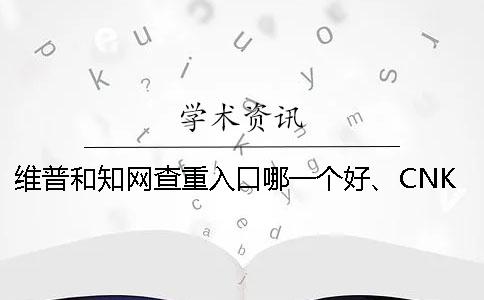 维普和知网查重入口哪一个好、CNKI知网、蚂蚁查重网和维普三个的区别是怎么回事