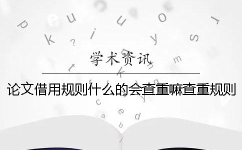 论文借用规则什么的会查重嘛查重规则有哪些