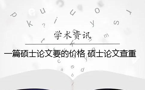一篇硕士论文要的价格 硕士论文查重价格