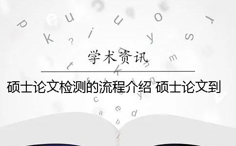 硕士论文检测的流程介绍 硕士论文到毕业流程