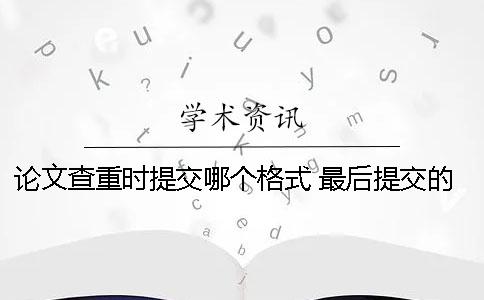 论文查重时提交哪个格式？ 最后提交的论文必须和查重的一模一样