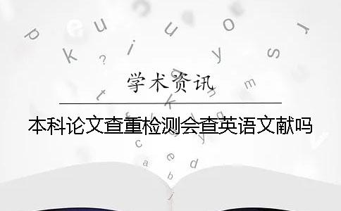 本科论文查重检测会查英语文献吗? 本科论文查重检测会查英语文献吗?