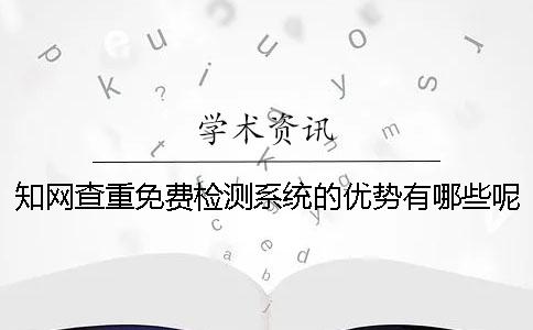 知网查重免费检测系统的优势有哪些呢？