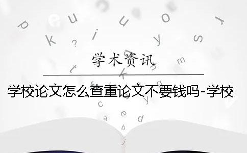 学校论文怎么查重论文不要钱吗-学校论文怎么查重论文